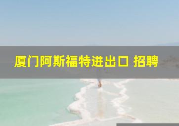 厦门阿斯福特进出口 招聘